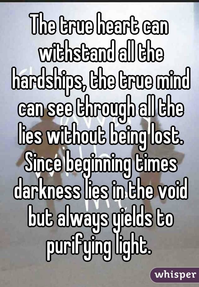 The true heart can withstand all the hardships, the true mind can see through all the lies without being lost. Since beginning times darkness lies in the void but always yields to purifying light. 