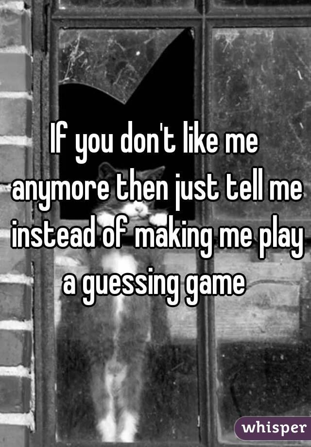 If you don't like me anymore then just tell me instead of making me play a guessing game 
