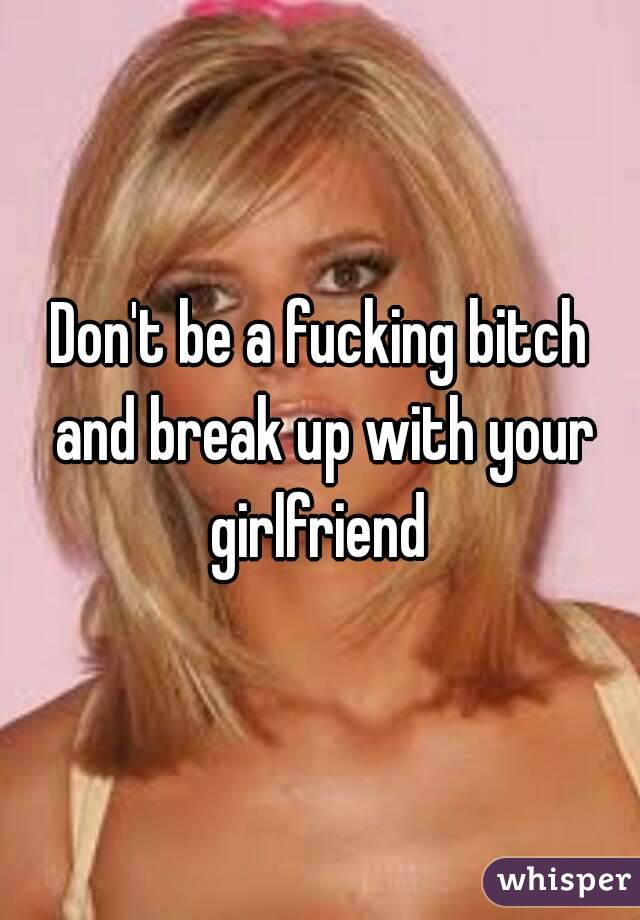 Don't be a fucking bitch and break up with your girlfriend 