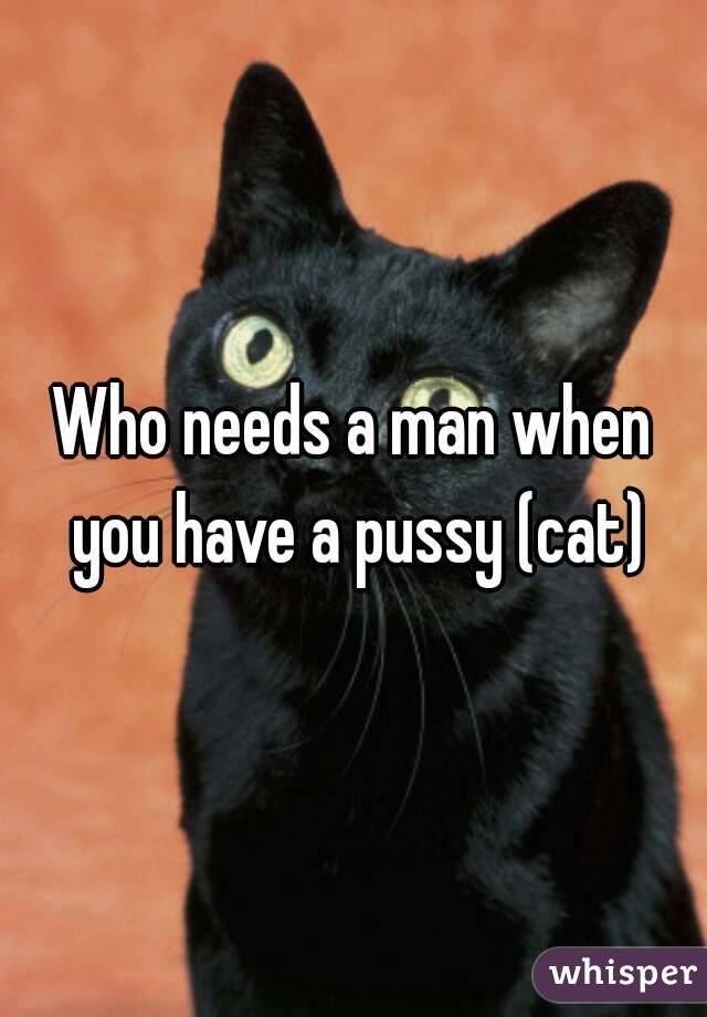Who needs a man when you have a pussy (cat)