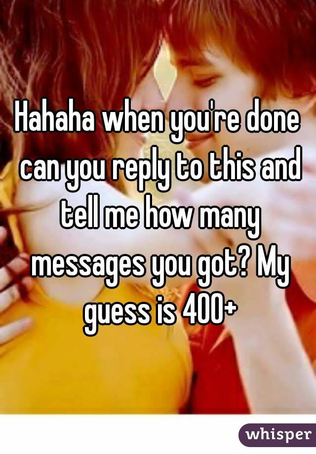 Hahaha when you're done can you reply to this and tell me how many messages you got? My guess is 400+