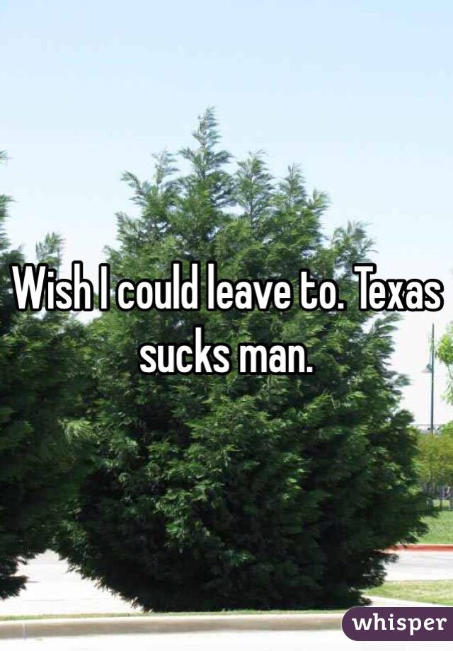 Wish I could leave to. Texas sucks man.