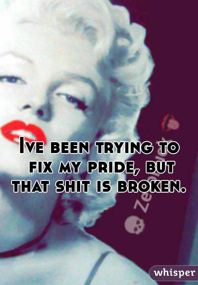 Ive been trying to fix my pride, but that shit is broken.  
