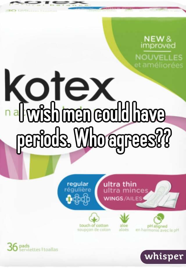 I wish men could have periods. Who agrees??