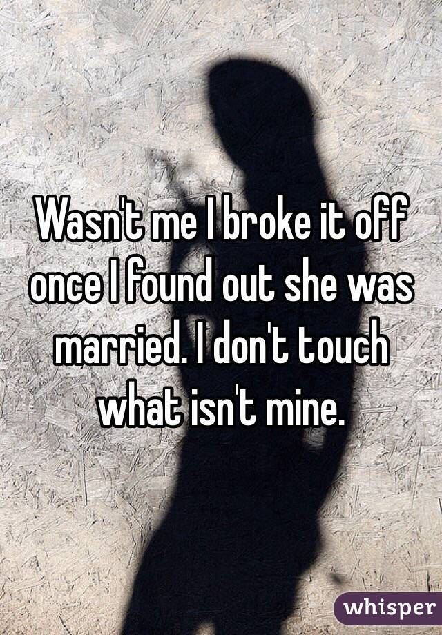 Wasn't me I broke it off once I found out she was married. I don't touch what isn't mine. 