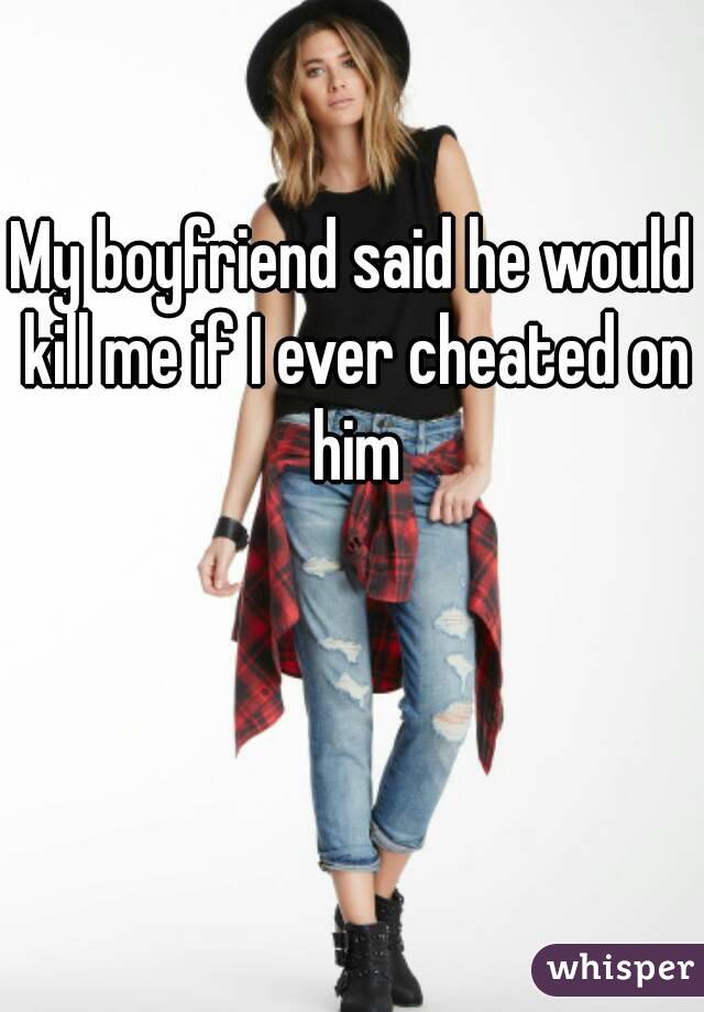 My boyfriend said he would kill me if I ever cheated on him