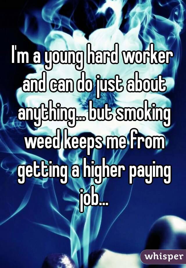 I'm a young hard worker and can do just about anything... but smoking weed keeps me from getting a higher paying job...