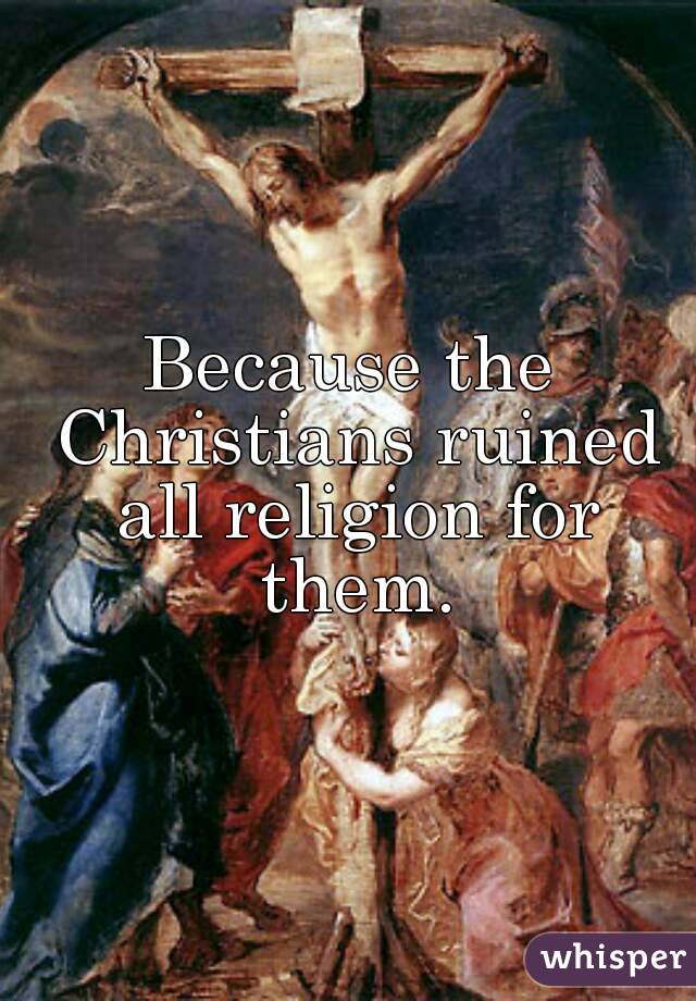 Because the Christians ruined all religion for them.
