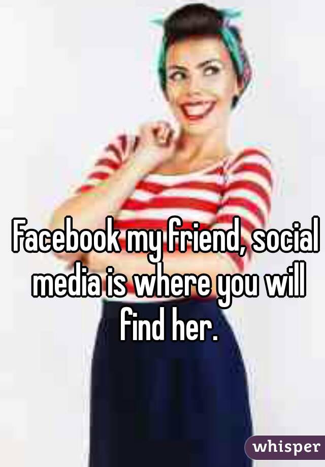 Facebook my friend, social media is where you will find her.