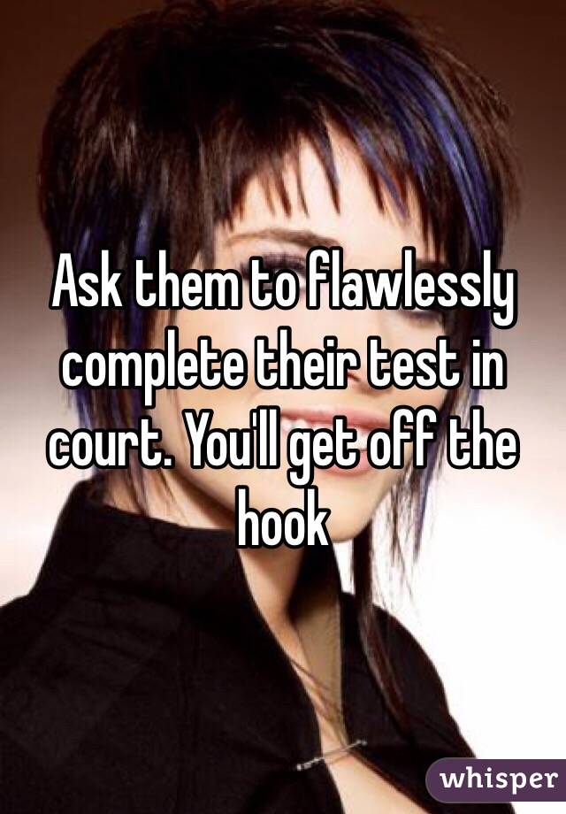Ask them to flawlessly complete their test in court. You'll get off the hook