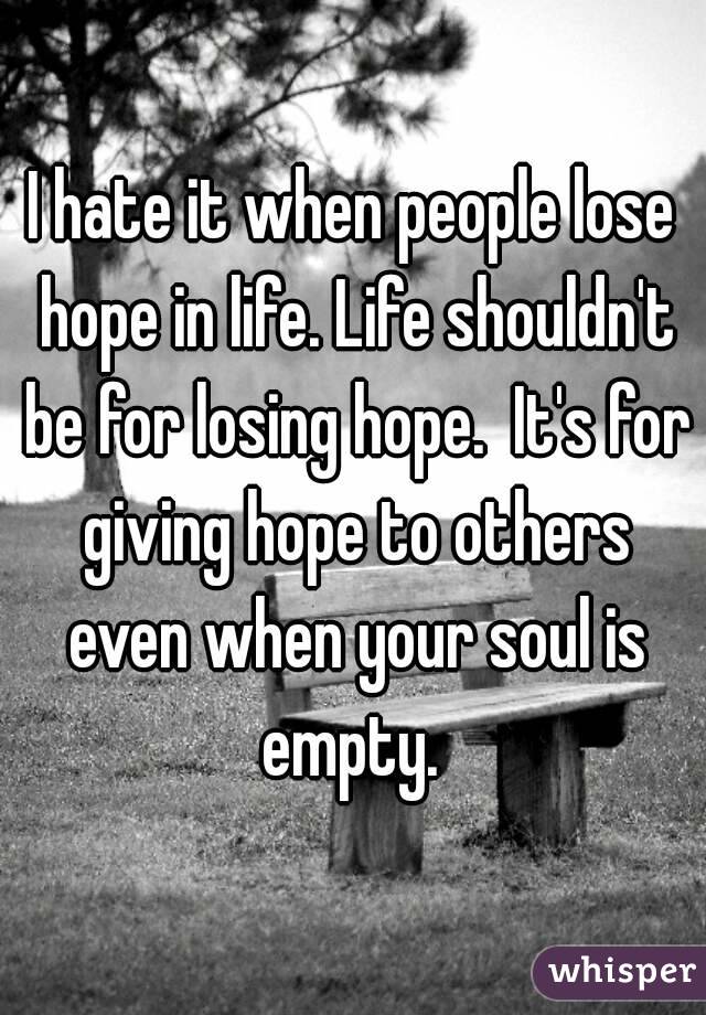 I hate it when people lose hope in life. Life shouldn't be for losing hope.  It's for giving hope to others even when your soul is empty. 