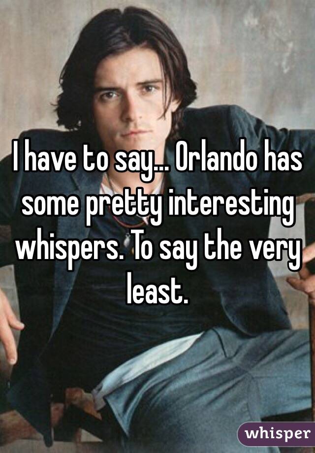 I have to say... Orlando has some pretty interesting whispers. To say the very least.