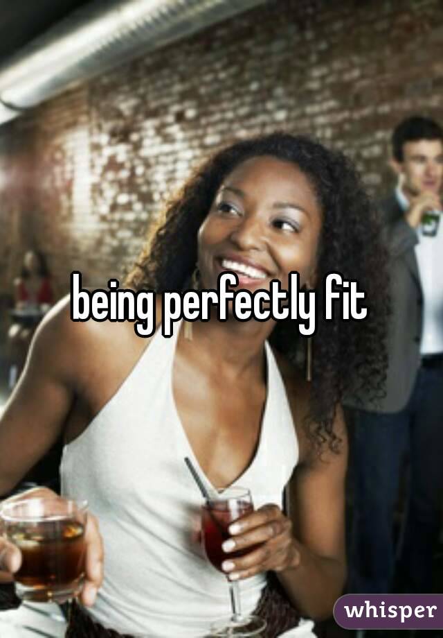 being perfectly fit