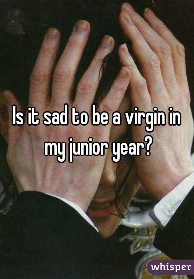 Is it sad to be a virgin in my junior year?