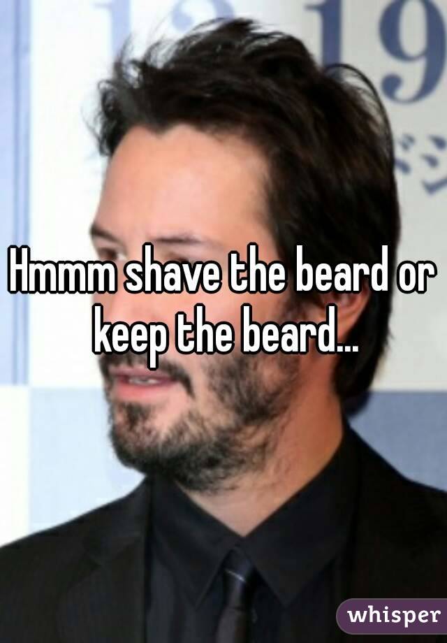 Hmmm shave the beard or keep the beard...