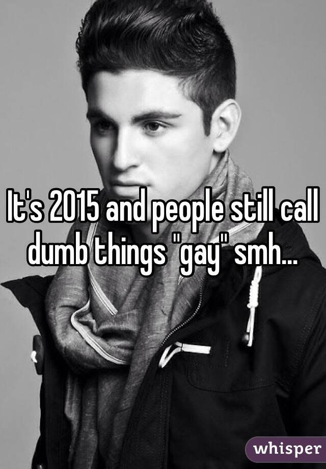 It's 2015 and people still call dumb things "gay" smh...