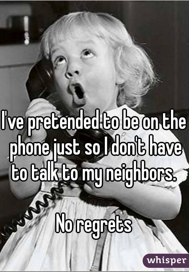 

I've pretended to be on the phone just so I don't have to talk to my neighbors. 

No regrets