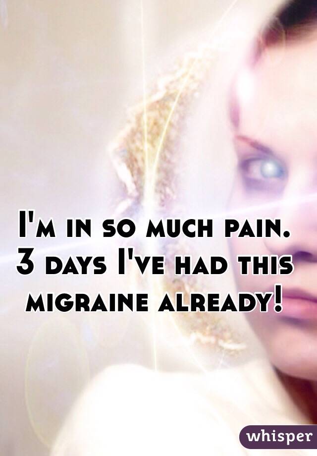 I'm in so much pain. 3 days I've had this migraine already! 