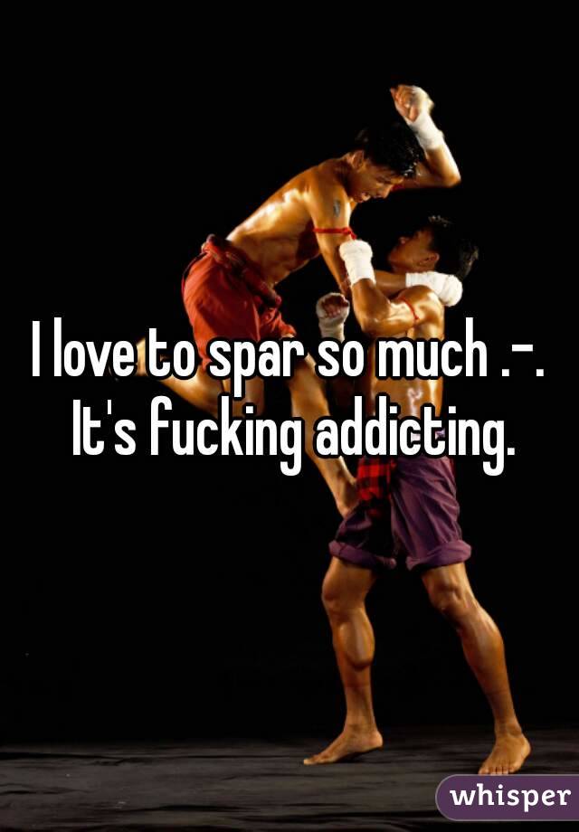 I love to spar so much .-. It's fucking addicting.