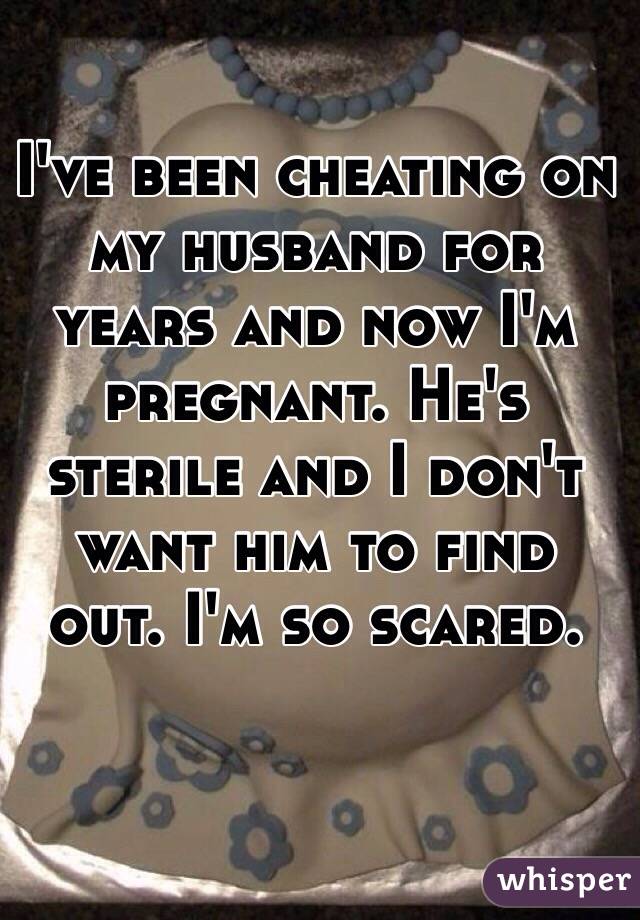 I've been cheating on my husband for years and now I'm pregnant. He's sterile and I don't want him to find out. I'm so scared. 