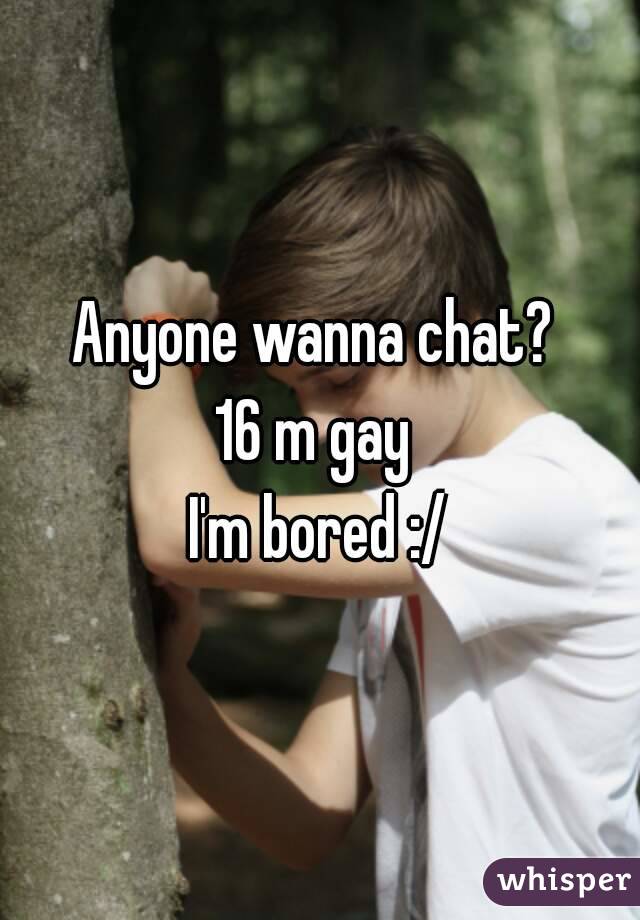 Anyone wanna chat? 
16 m gay 
I'm bored :/