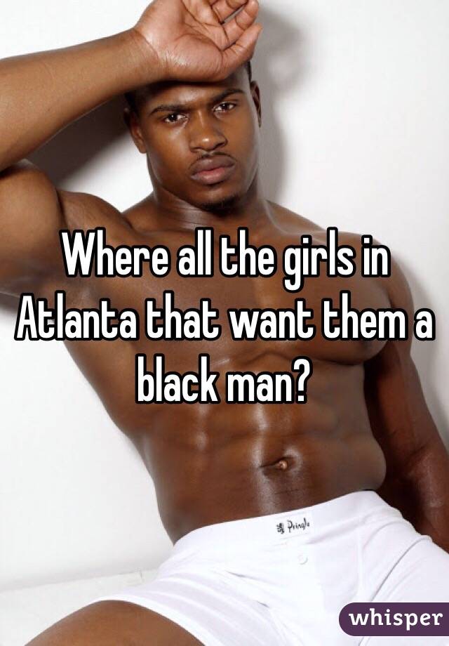Where all the girls in Atlanta that want them a black man?