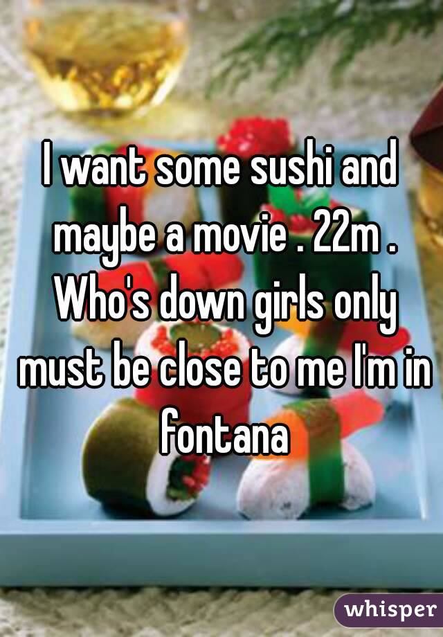 I want some sushi and maybe a movie . 22m . Who's down girls only must be close to me I'm in fontana
