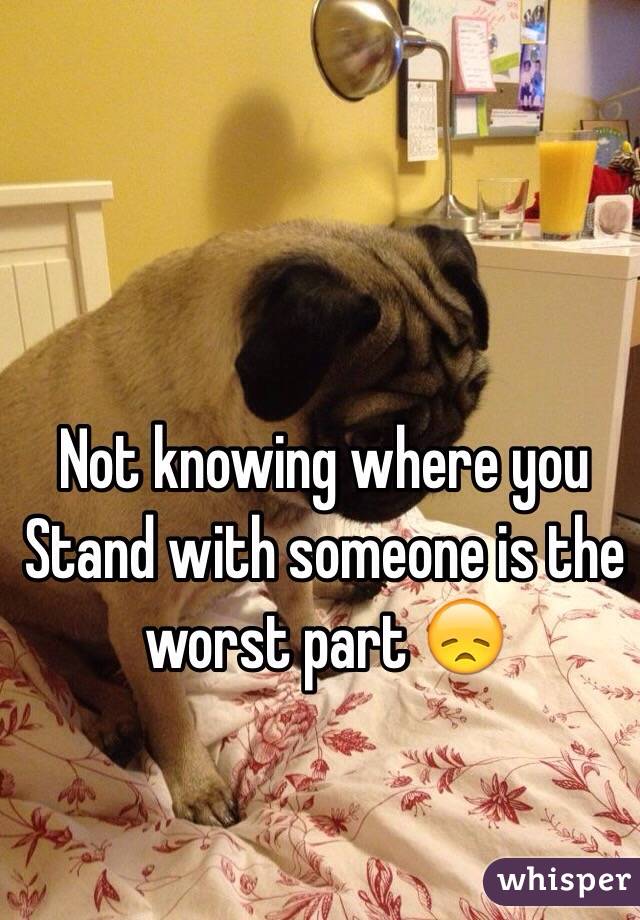 Not knowing where you Stand with someone is the worst part 😞