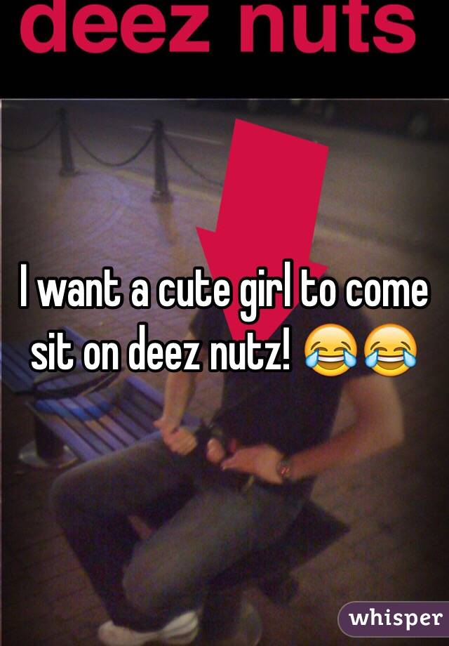 I want a cute girl to come sit on deez nutz! 😂😂
