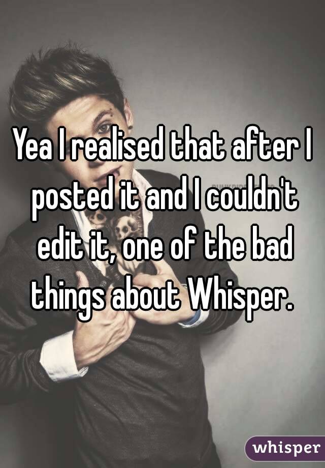 Yea I realised that after I posted it and I couldn't edit it, one of the bad things about Whisper. 