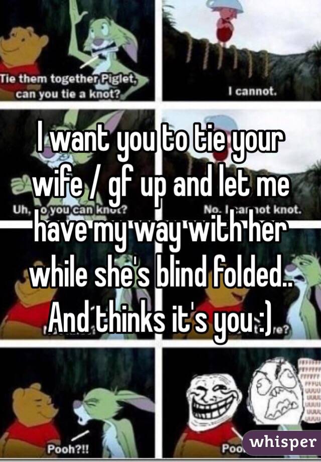 I want you to tie your wife / gf up and let me have my way with her while she's blind folded.. And thinks it's you :)