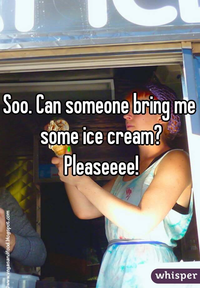 Soo. Can someone bring me some ice cream? Pleaseeee!