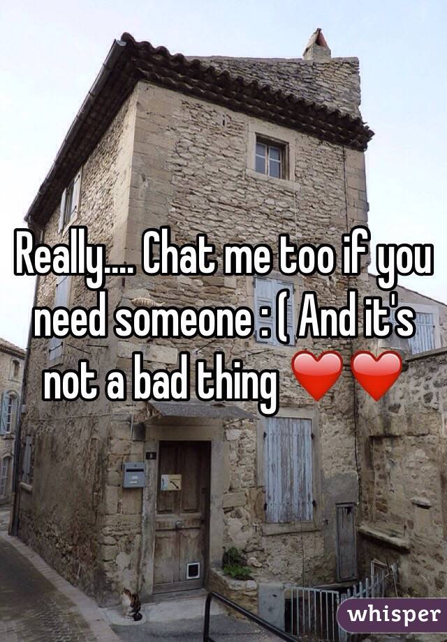 Really.... Chat me too if you need someone : ( And it's not a bad thing ❤️❤️