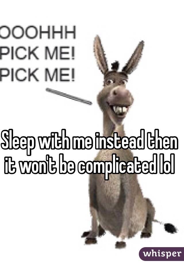 Sleep with me instead then it won't be complicated lol 
