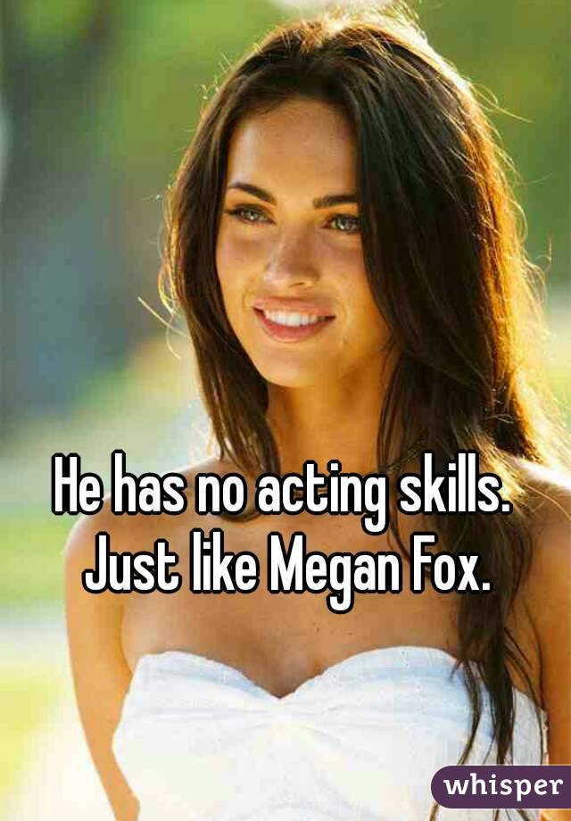 He has no acting skills. Just like Megan Fox.