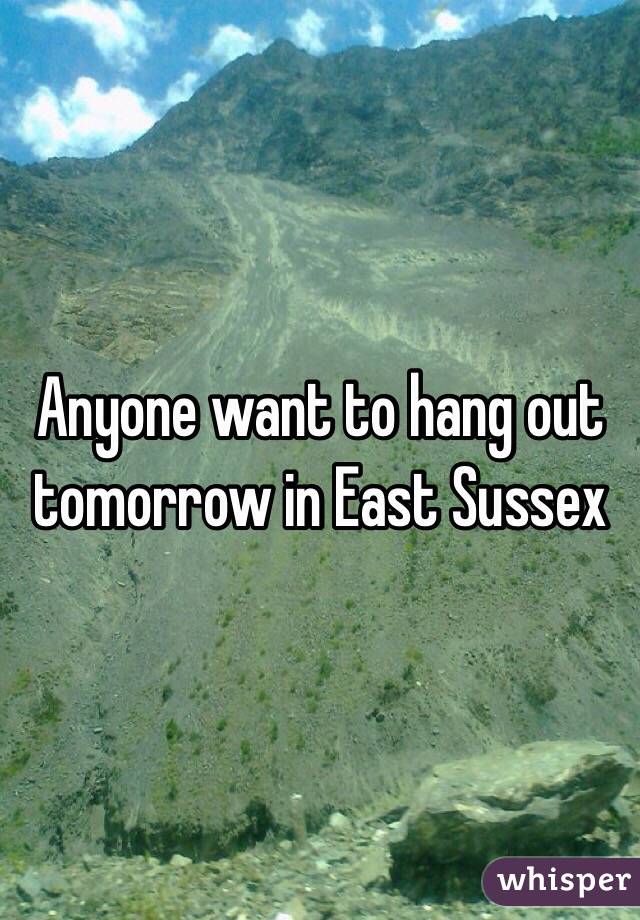 Anyone want to hang out tomorrow in East Sussex 