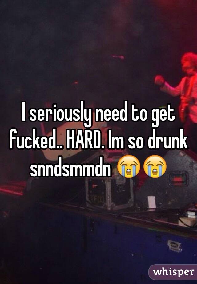I seriously need to get fucked.. HARD. Im so drunk snndsmmdn 😭😭