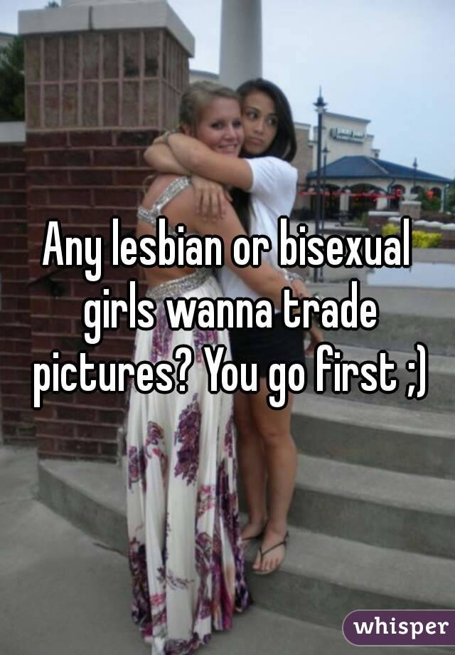 Any lesbian or bisexual girls wanna trade pictures? You go first ;)