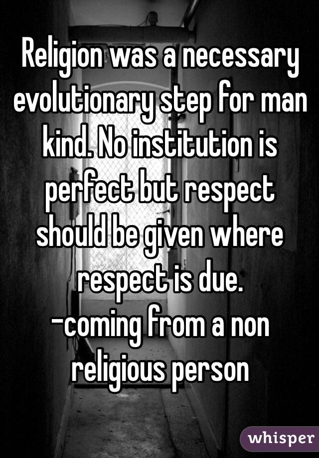 Religion was a necessary evolutionary step for man kind. No institution is perfect but respect should be given where respect is due. 
-coming from a non religious person 