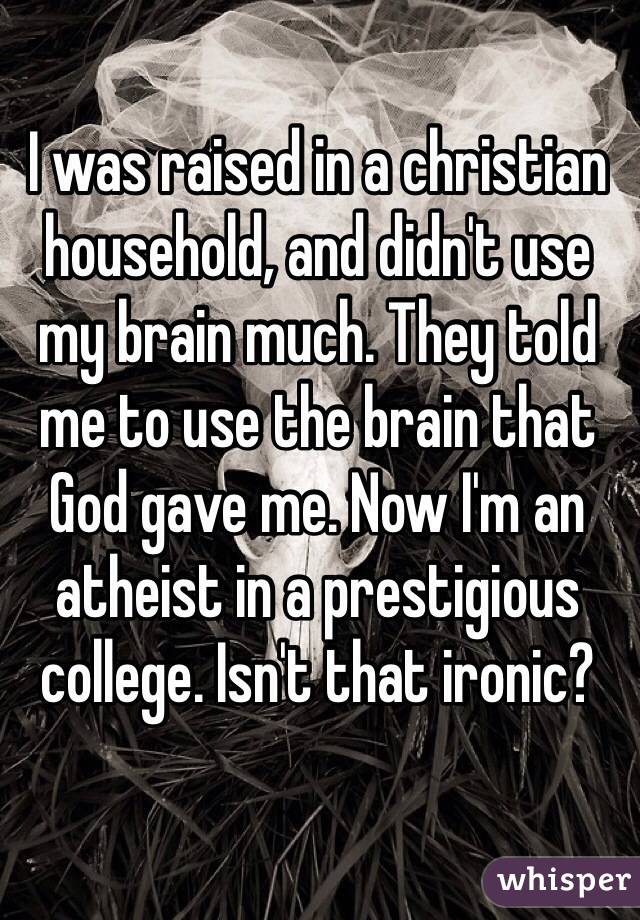 I was raised in a christian household, and didn't use my brain much. They told me to use the brain that God gave me. Now I'm an atheist in a prestigious college. Isn't that ironic?
