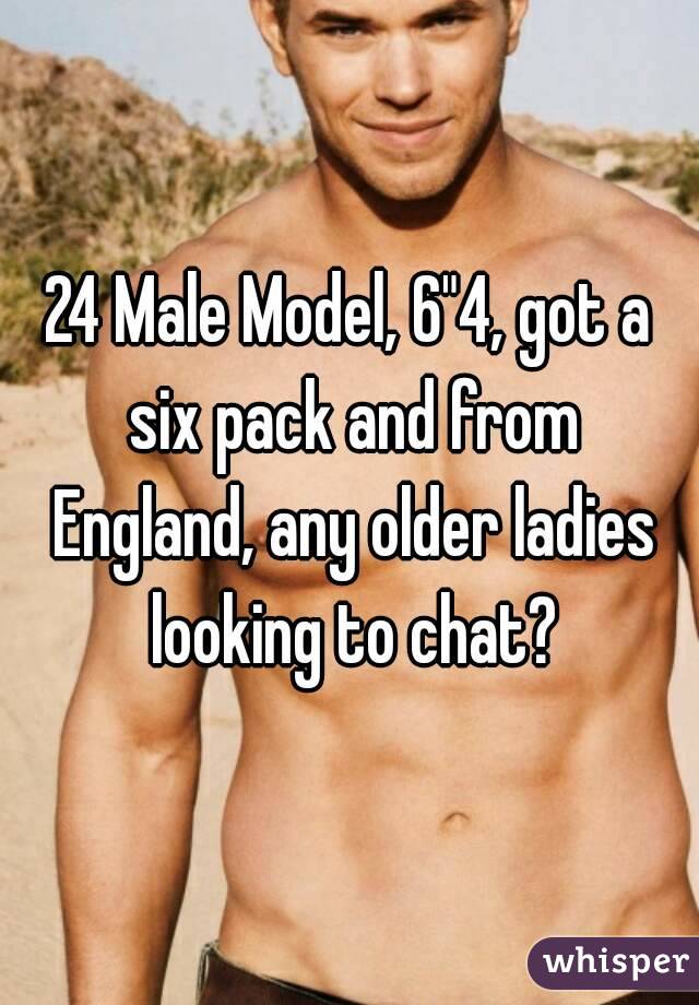 24 Male Model, 6"4, got a six pack and from England, any older ladies looking to chat?