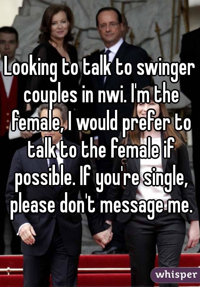 Looking to talk to swinger couples in nwi. I'm the female, I would prefer to talk to the female if possible. If you're single, please don't message me.