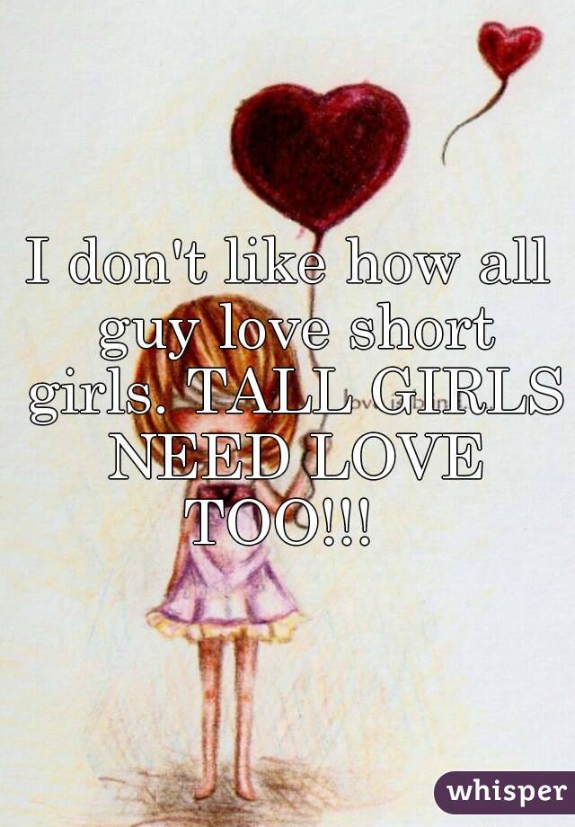 I don't like how all guy love short girls. TALL GIRLS NEED LOVE TOO!!!  