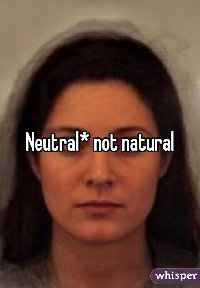 Neutral* not natural 