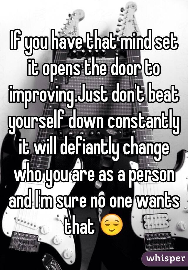 If you have that mind set it opens the door to improving.Just don't beat yourself down constantly it will defiantly change who you are as a person and I'm sure no one wants that 😌