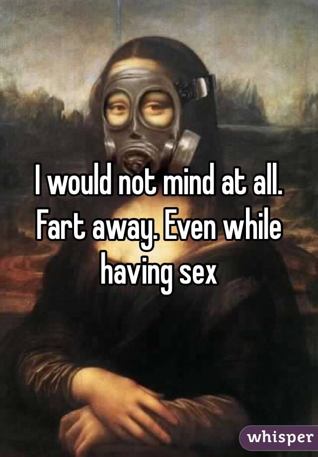 I would not mind at all.  Fart away. Even while having sex