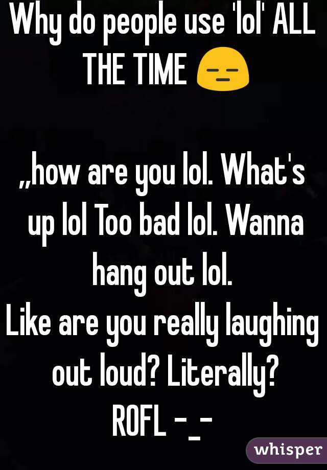 Why do people use 'lol' ALL THE TIME 😑 
,,how are you lol. What's up lol Too bad lol. Wanna hang out lol. 
Like are you really laughing out loud? Literally?
ROFL -_-