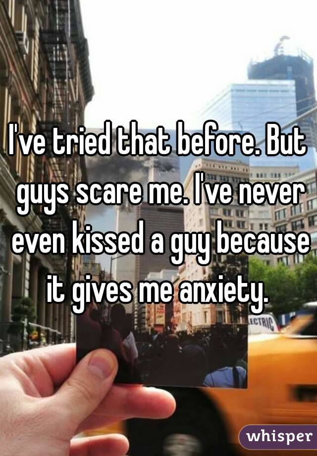 I've tried that before. But guys scare me. I've never even kissed a guy because it gives me anxiety. 