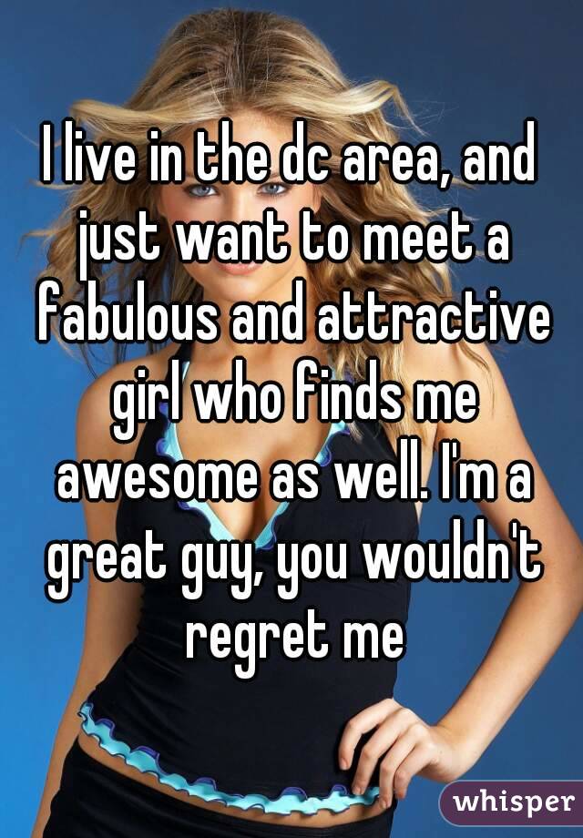 I live in the dc area, and just want to meet a fabulous and attractive girl who finds me awesome as well. I'm a great guy, you wouldn't regret me