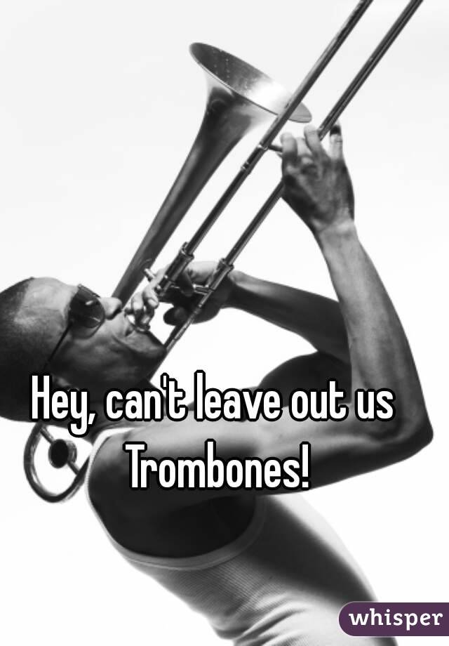 Hey, can't leave out us Trombones!